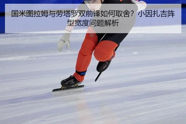 国米图拉姆与劳塔罗双前锋如何取舍?小因扎吉阵型宽度问题解析