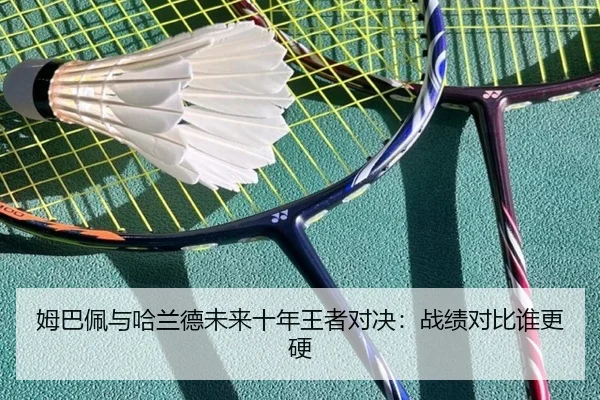 姆巴佩与哈兰德未来十年王者对决:战绩对比谁更硬